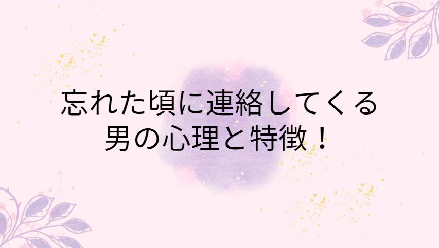 忘れた頃に連絡してくる男の心理と特徴を文字にした画像
